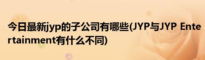 今日最新jyp的子公司有哪些(JYP与JYP Entertainment有什么不同)