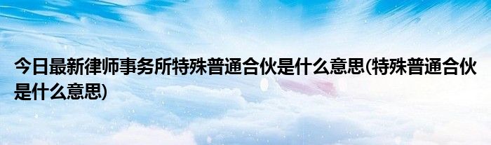今日最新律师事务所特殊普通合伙是什么意思(特殊普通合伙是什么意思)