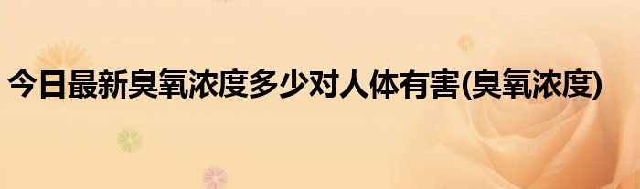 今日最新臭氧浓度多少对人体有害(臭氧浓度)