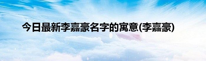 今日最新李嘉豪名字的寓意(李嘉豪)