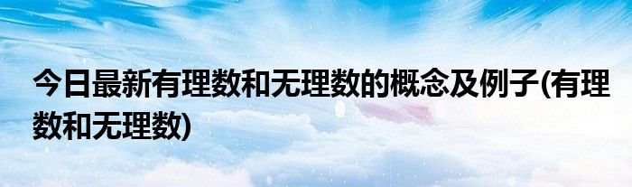 今日最新有理数和无理数的概念及例子(有理数和无理数)