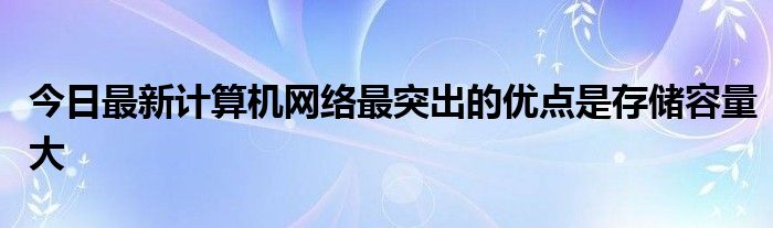今日最新计算机网络最突出的优点是存储容量大