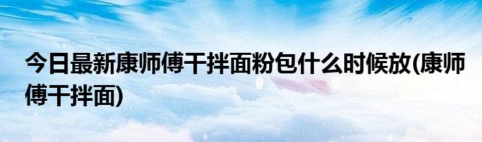 今日最新康师傅干拌面粉包什么时候放(康师傅干拌面)
