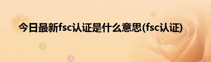 今日最新fsc认证是什么意思(fsc认证)