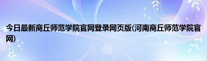 今日最新商丘师范学院官网登录网页版(河南商丘师范学院官网)