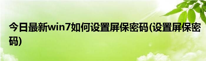 今日最新win7如何设置屏保密码(设置屏保密码)