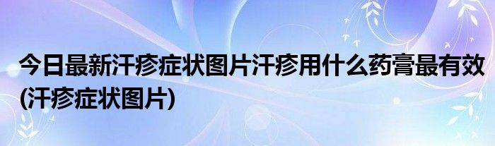 今日最新汗疹症状图片汗疹用什么药膏最有效(汗疹症状图片)