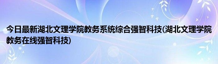 今日最新湖北文理学院教务系统综合强智科技(湖北文理学院教务在线强智科技)
