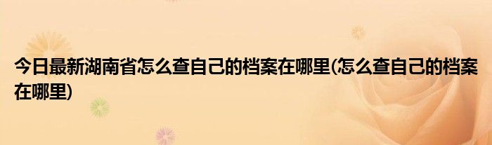 今日最新湖南省怎么查自己的档案在哪里(怎么查自己的档案在哪里)