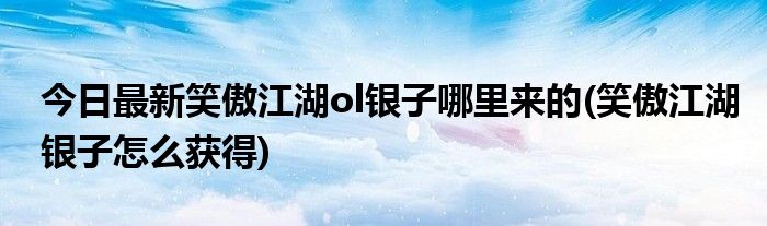 今日最新笑傲江湖ol银子哪里来的(笑傲江湖银子怎么获得)