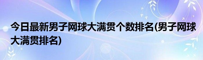 今日最新男子网球大满贯个数排名(男子网球大满贯排名)