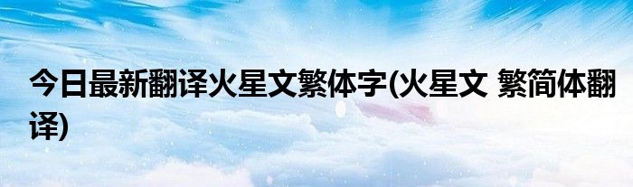 今日最新翻译火星文繁体字(火星文 繁简体翻译)