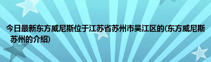 今日最新东方威尼斯位于江苏省苏州市吴江区的(东方威尼斯 苏州的介绍)