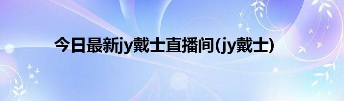 今日最新jy戴士直播间(jy戴士)