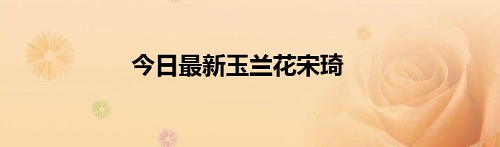 今日最新玉兰花宋琦