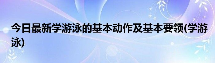 今日最新学游泳的基本动作及基本要领(学游泳)