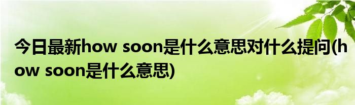 今日最新how soon是什么意思对什么提问(how soon是什么意思)