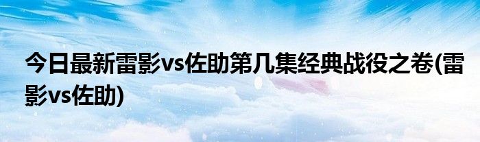 今日最新雷影vs佐助第几集经典战役之卷(雷影vs佐助)