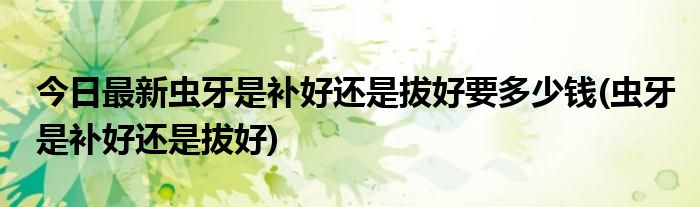今日最新虫牙是补好还是拔好要多少钱(虫牙是补好还是拔好)