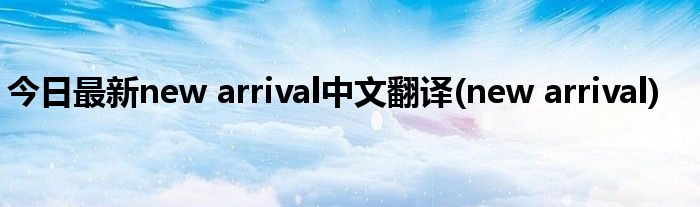今日最新new arrival中文翻译(new arrival)