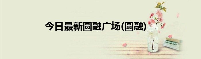 今日最新圆融广场(圆融)