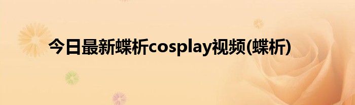 今日最新蝶析cosplay视频(蝶析)