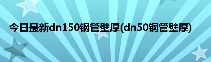 今日最新dn150钢管壁厚(dn50钢管壁厚)