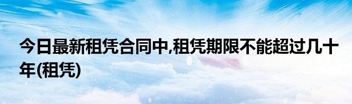 今日最新租凭合同中,租凭期限不能超过几十年(租凭)