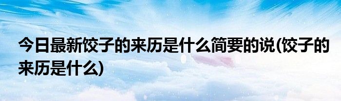 今日最新饺子的来历是什么简要的说(饺子的来历是什么)