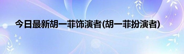 今日最新胡一菲饰演者(胡一菲扮演者)