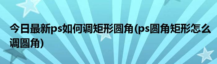 今日最新ps如何调矩形圆角(ps圆角矩形怎么调圆角)