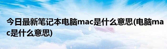 今日最新笔记本电脑mac是什么意思(电脑mac是什么意思)