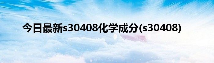 今日最新s30408化学成分(s30408)
