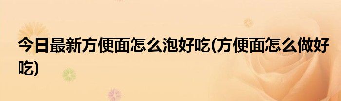 今日最新方便面怎么泡好吃(方便面怎么做好吃)