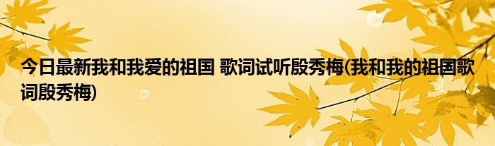 今日最新我和我爱的祖国 歌词试听殷秀梅(我和我的祖国歌词殷秀梅)