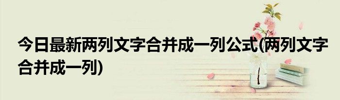 今日最新两列文字合并成一列公式(两列文字合并成一列)