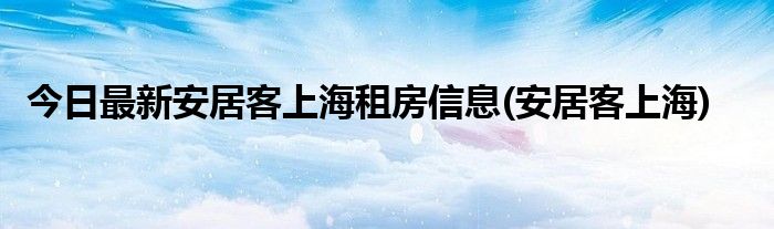 今日最新安居客上海租房信息(安居客上海)