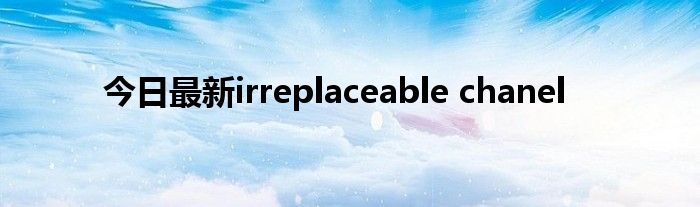 今日最新irreplaceable chanel