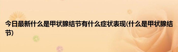 今日最新什么是甲状腺结节有什么症状表现(什么是甲状腺结节)