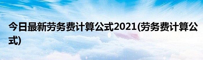 今日最新劳务费计算公式2021(劳务费计算公式)