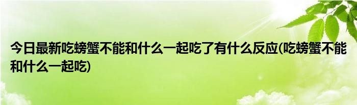 今日最新吃螃蟹不能和什么一起吃了有什么反应(吃螃蟹不能和什么一起吃)