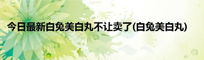 今日最新白兔美白丸不让卖了(白兔美白丸)