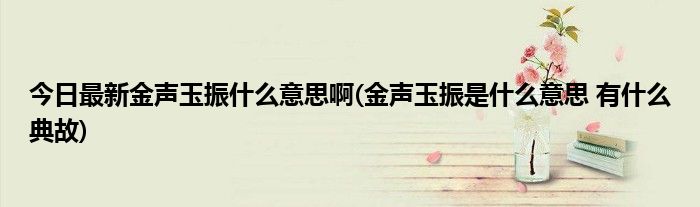 今日最新金声玉振什么意思啊(金声玉振是什么意思 有什么典故)