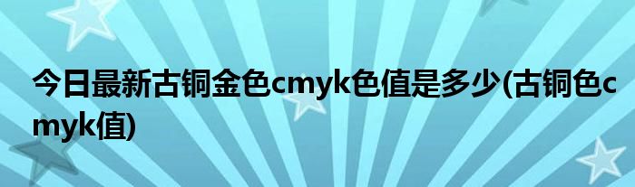 今日最新古铜金色cmyk色值是多少(古铜色cmyk值)