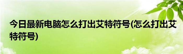 今日最新电脑怎么打出艾特符号(怎么打出艾特符号)