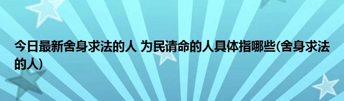 今日最新舍身求法的人 为民请命的人具体指哪些(舍身求法的人)