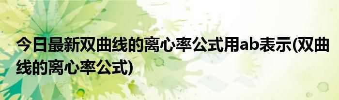 今日最新双曲线的离心率公式用ab表示(双曲线的离心率公式)