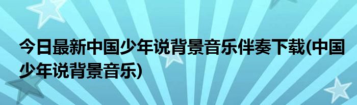 今日最新中国少年说背景音乐伴奏下载(中国少年说背景音乐)