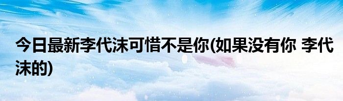 今日最新李代沫可惜不是你(如果没有你 李代沫的)