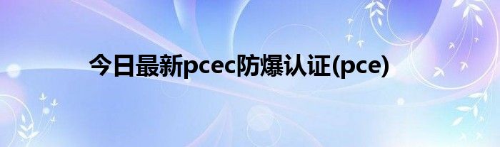 今日最新pcec防爆认证(pce)
